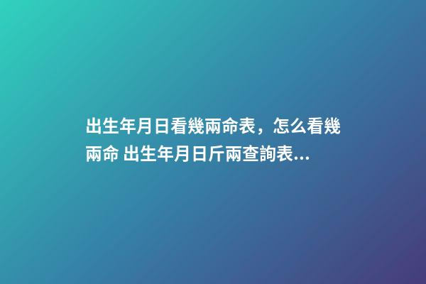 出生年月日看幾兩命表，怎么看幾兩命 出生年月日斤兩查詢表，出生年月日斤兩查詢表63年6月11曰相對農歷的日-第1張-觀點-玄機派
